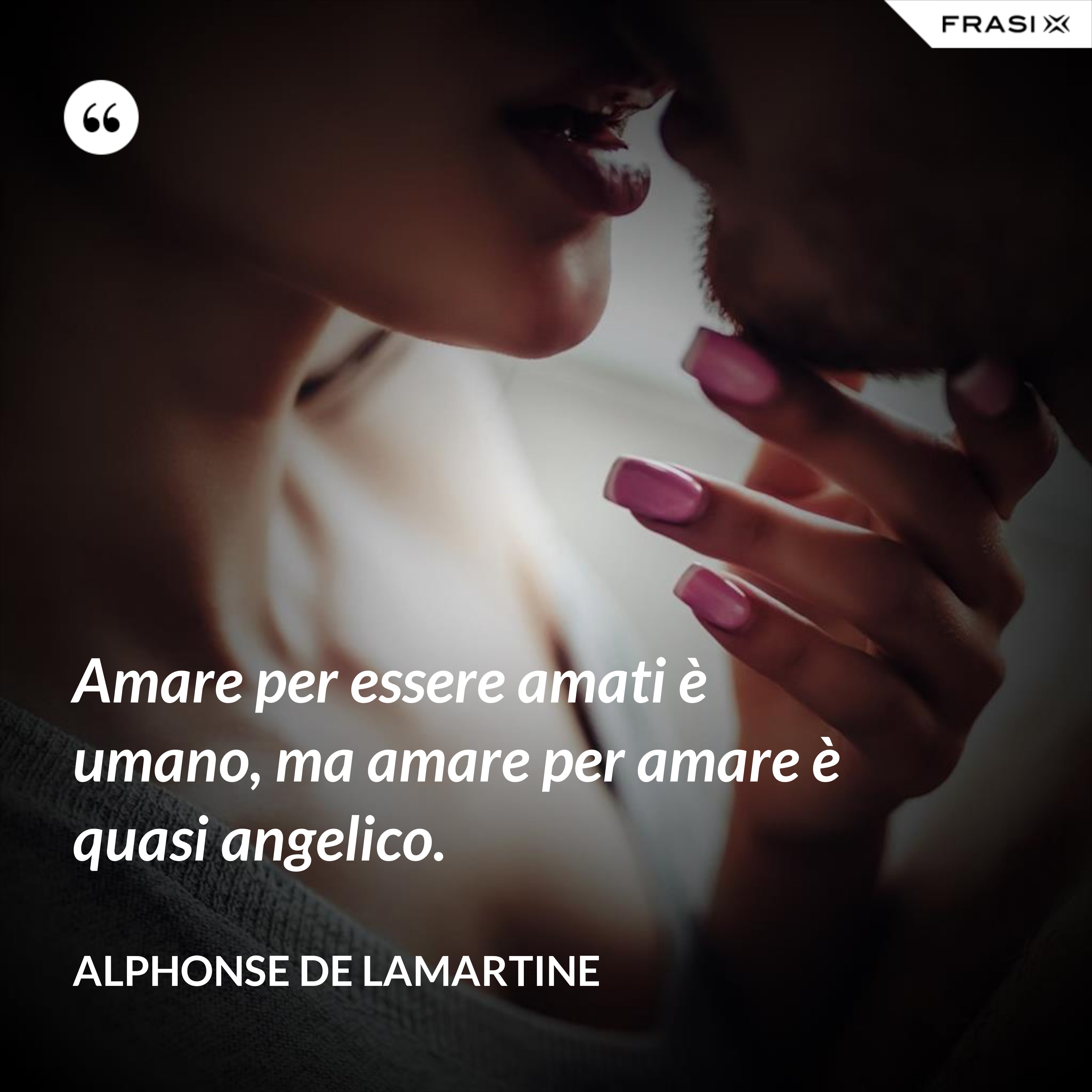 Amare per essere amati è umano, ma amare per amare è quasi angelico. - Alphonse de Lamartine