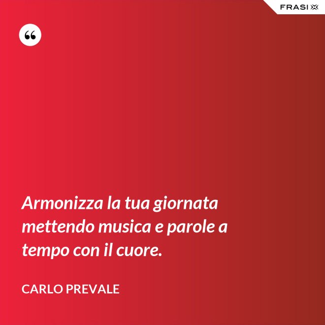 Armonizza la tua giornata mettendo musica e parole a tempo con il cuore. - Carlo Prevale