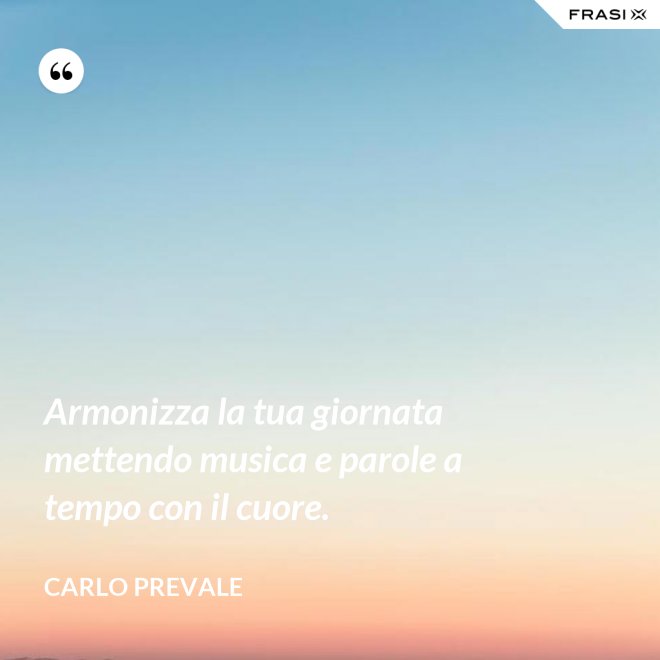 Armonizza la tua giornata mettendo musica e parole a tempo con il cuore. - Carlo Prevale