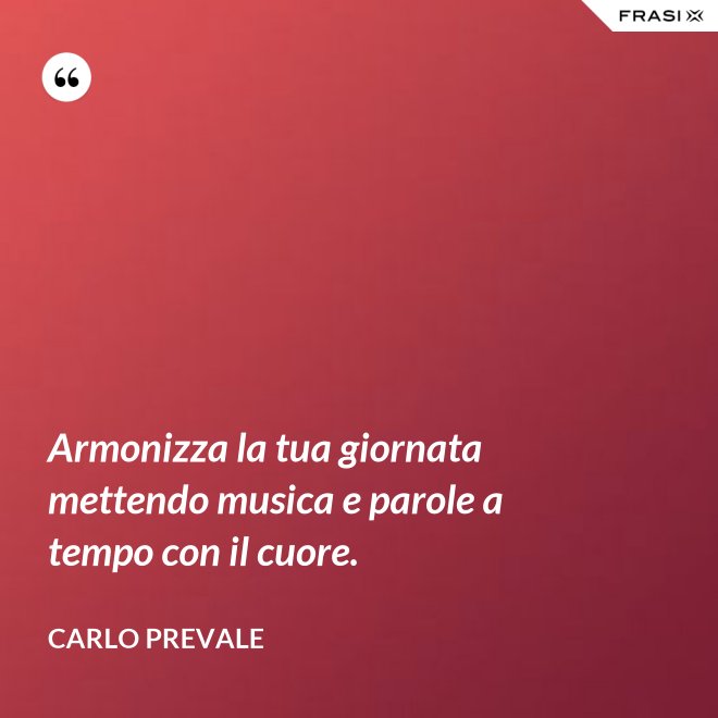 Armonizza la tua giornata mettendo musica e parole a tempo con il cuore. - Carlo Prevale