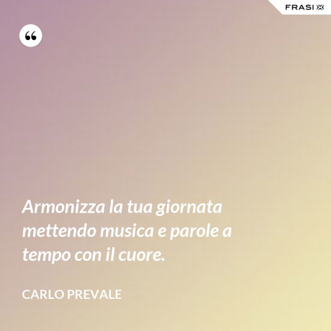Armonizza la tua giornata mettendo musica e parole a tempo con il cuore. - Carlo Prevale
