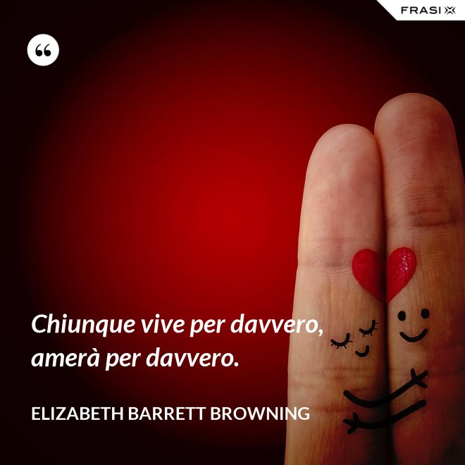 Chiunque vive per davvero, amerà per davvero. - Elizabeth Barrett Browning