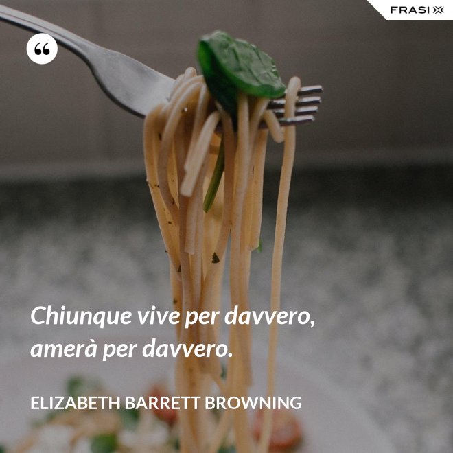Chiunque vive per davvero, amerà per davvero. - Elizabeth Barrett Browning