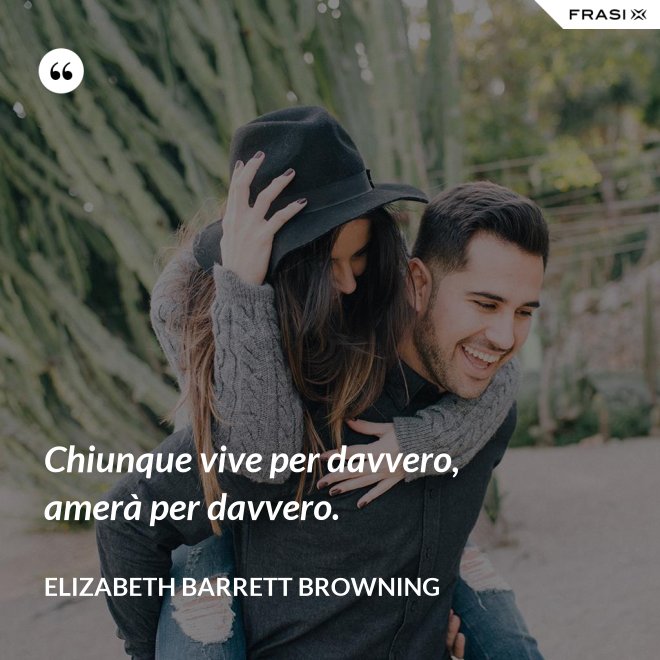 Chiunque vive per davvero, amerà per davvero. - Elizabeth Barrett Browning