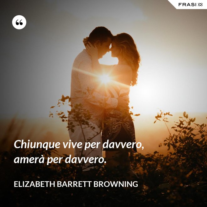 Chiunque vive per davvero, amerà per davvero. - Elizabeth Barrett Browning