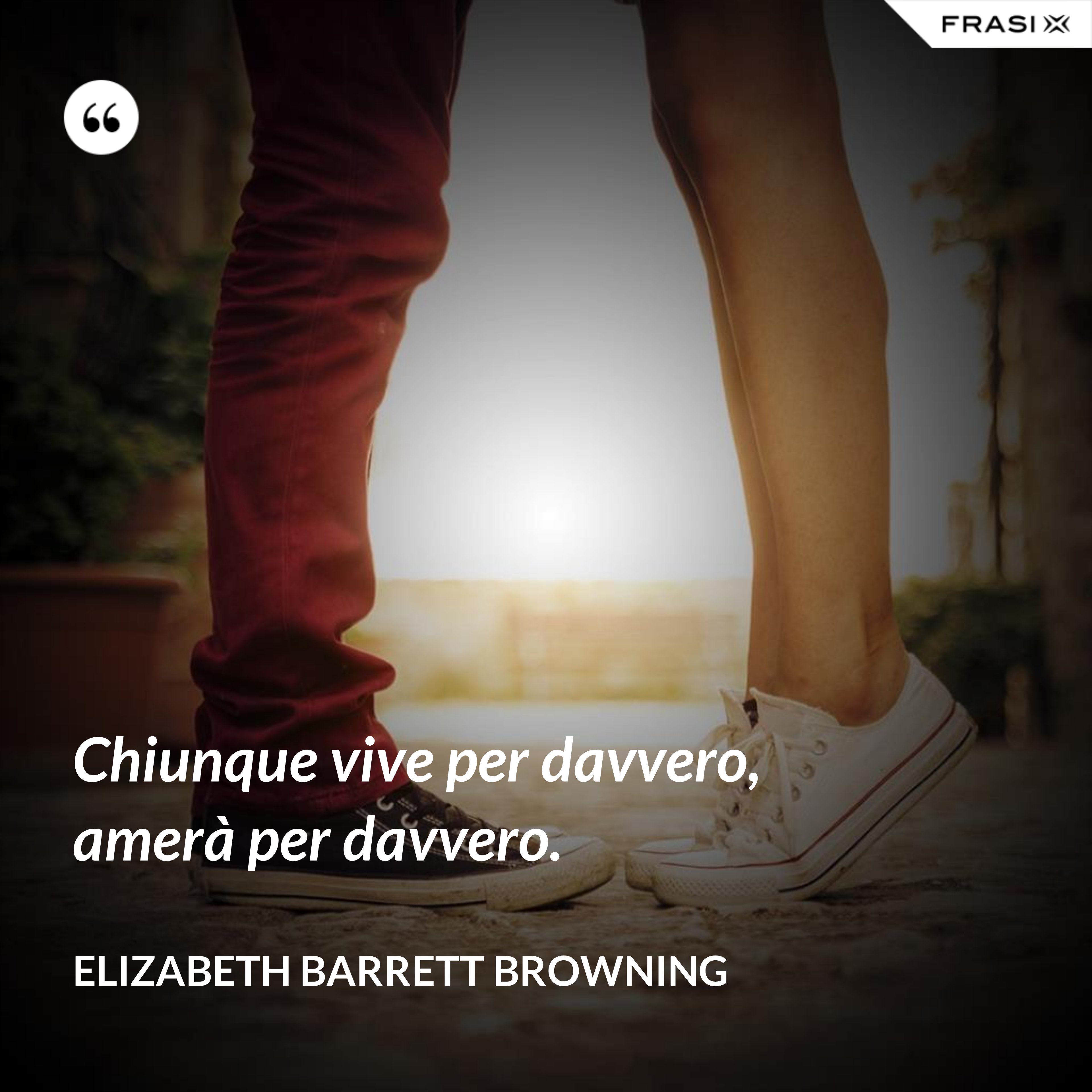 Chiunque vive per davvero, amerà per davvero. - Elizabeth Barrett Browning
