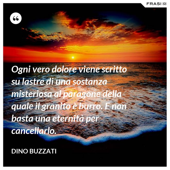 Ogni vero dolore viene scritto su lastre di una sostanza misteriosa al paragone della quale il granito è burro. E non basta una eternità per cancellarlo. - Dino Buzzati