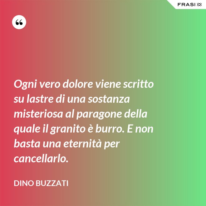 Ogni vero dolore viene scritto su lastre di una sostanza misteriosa al paragone della quale il granito è burro. E non basta una eternità per cancellarlo. - Dino Buzzati