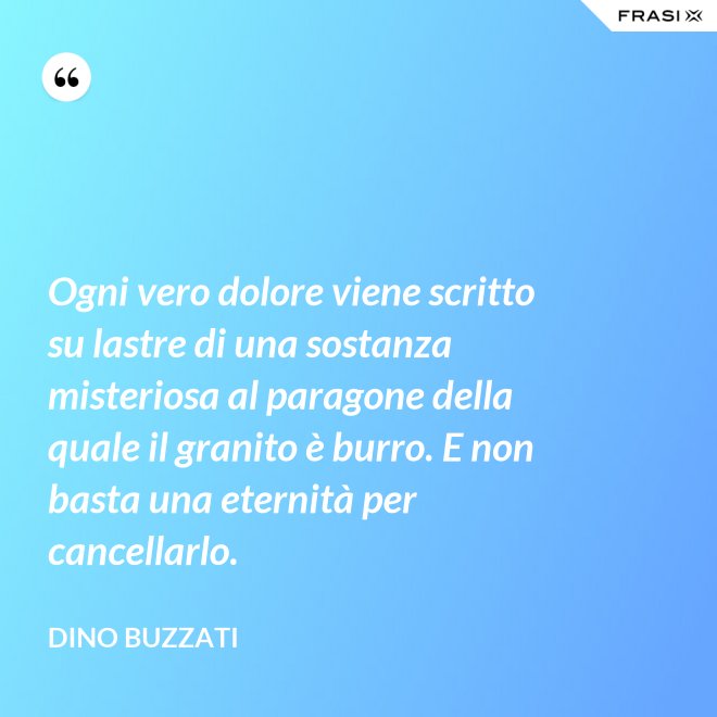 Ogni vero dolore viene scritto su lastre di una sostanza misteriosa al paragone della quale il granito è burro. E non basta una eternità per cancellarlo. - Dino Buzzati