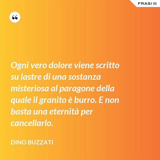 Ogni vero dolore viene scritto su lastre di una sostanza misteriosa al paragone della quale il granito è burro. E non basta una eternità per cancellarlo. - Dino Buzzati