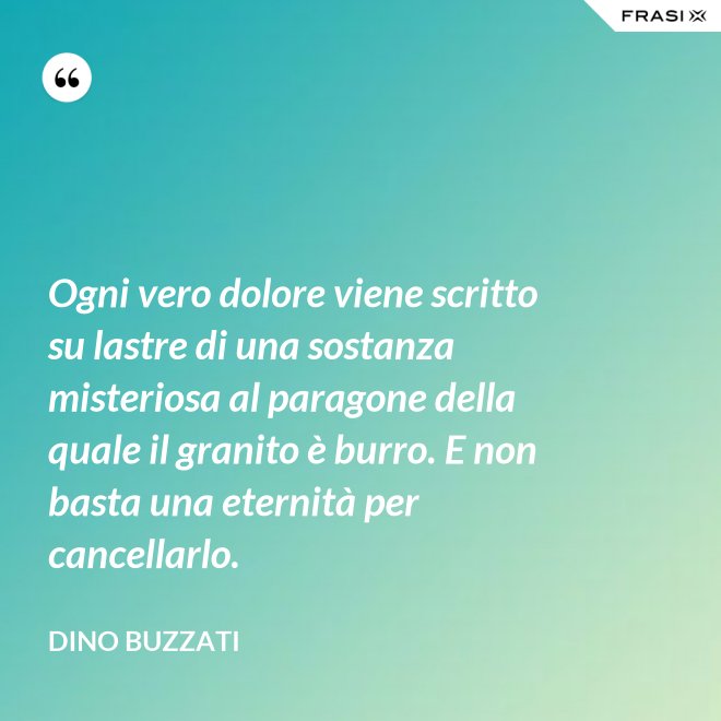 Ogni vero dolore viene scritto su lastre di una sostanza misteriosa al paragone della quale il granito è burro. E non basta una eternità per cancellarlo. - Dino Buzzati