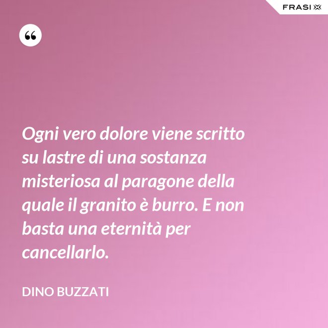 Ogni vero dolore viene scritto su lastre di una sostanza misteriosa al paragone della quale il granito è burro. E non basta una eternità per cancellarlo. - Dino Buzzati