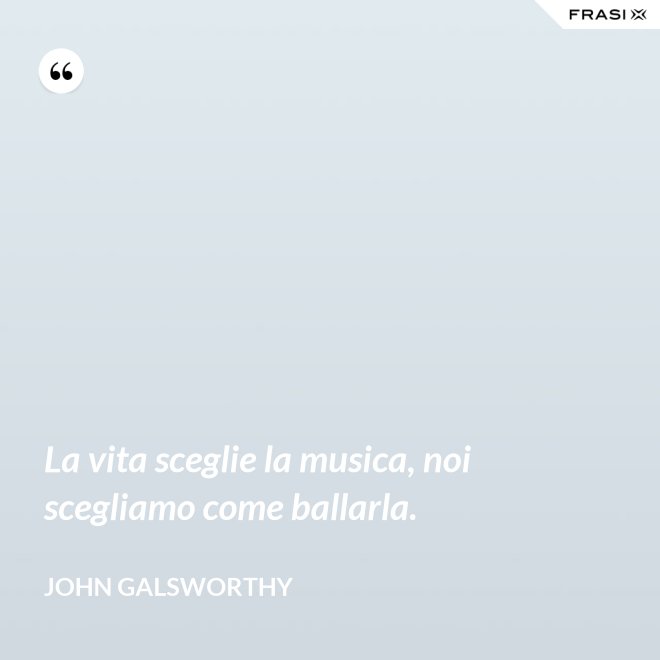 La vita sceglie la musica, noi scegliamo come ballarla. - John Galsworthy