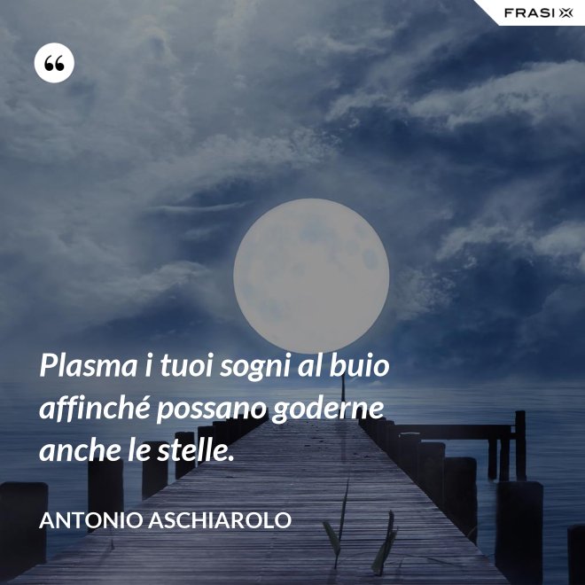 Plasma i tuoi sogni al buio affinché possano goderne anche le stelle. - Antonio Aschiarolo