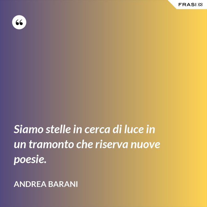 Siamo stelle in cerca di luce in un tramonto che riserva nuove poesie. - Andrea Barani