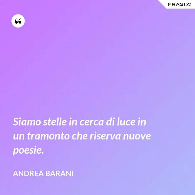 Siamo stelle in cerca di luce in un tramonto che riserva nuove poesie. - Andrea Barani