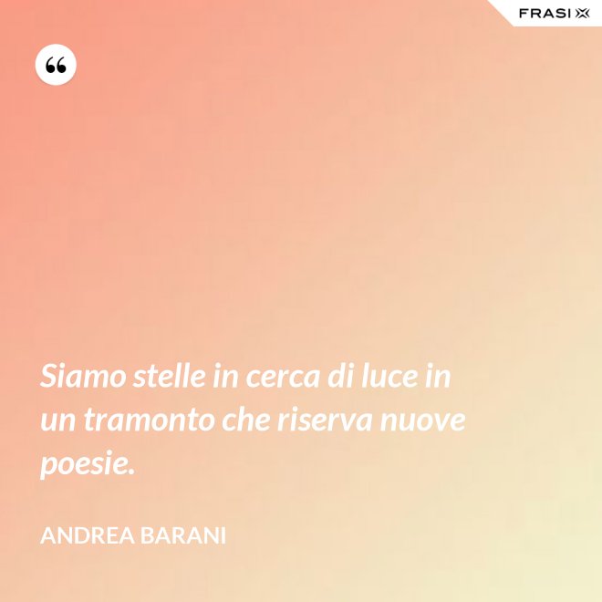 Siamo stelle in cerca di luce in un tramonto che riserva nuove poesie. - Andrea Barani