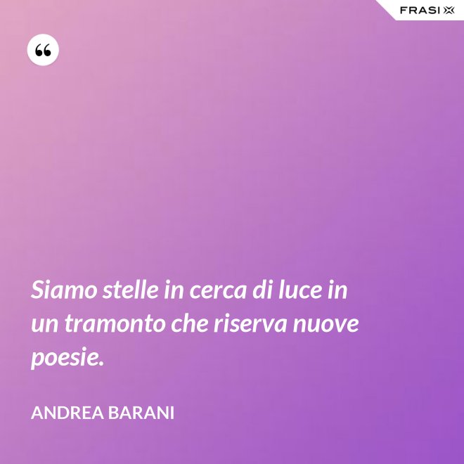 Siamo stelle in cerca di luce in un tramonto che riserva nuove poesie. - Andrea Barani