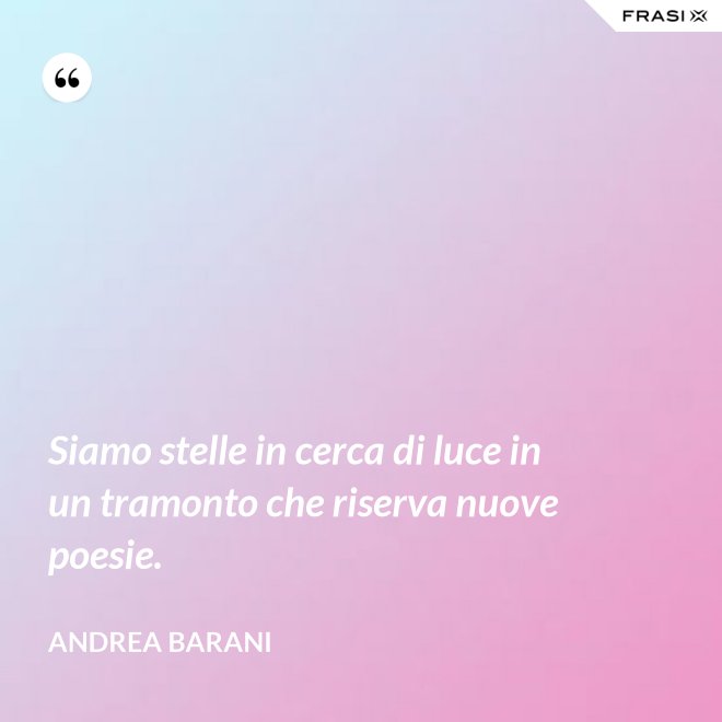Siamo stelle in cerca di luce in un tramonto che riserva nuove poesie. - Andrea Barani