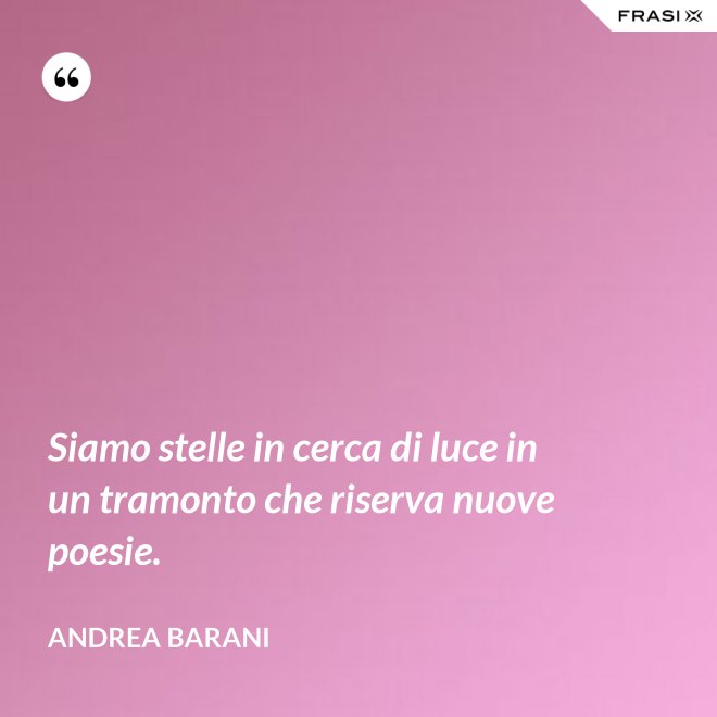 Siamo stelle in cerca di luce in un tramonto che riserva nuove poesie. - Andrea Barani