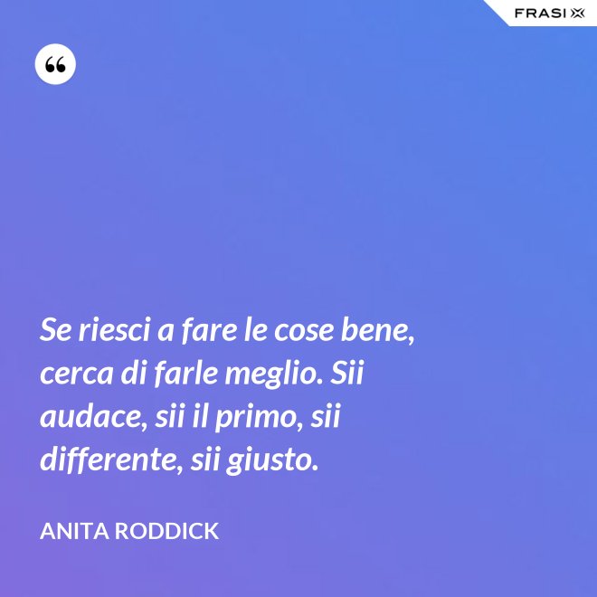 Se riesci a fare le cose bene, cerca di farle meglio. Sii audace, sii il primo, sii differente, sii giusto. - Anita Roddick