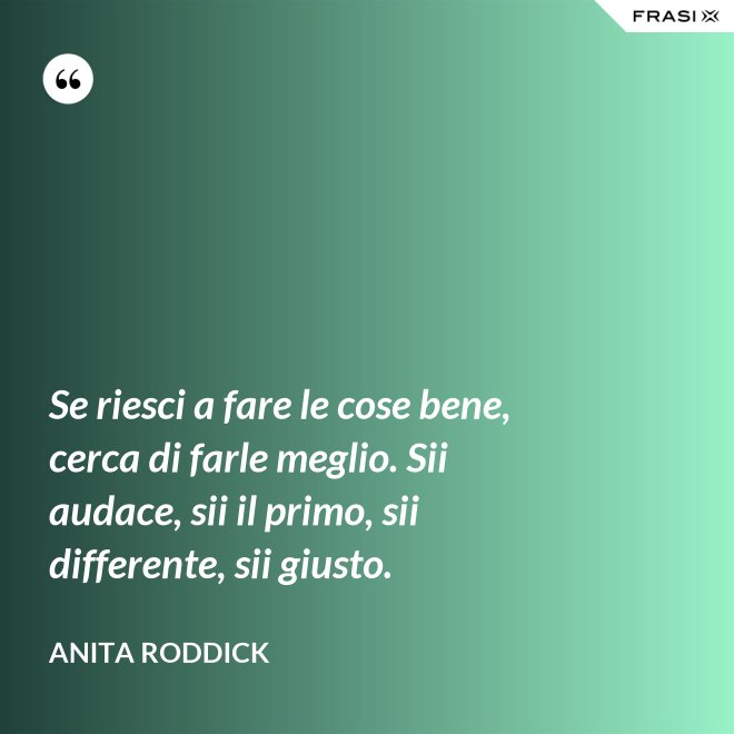 Se riesci a fare le cose bene, cerca di farle meglio. Sii audace, sii il primo, sii differente, sii giusto. - Anita Roddick