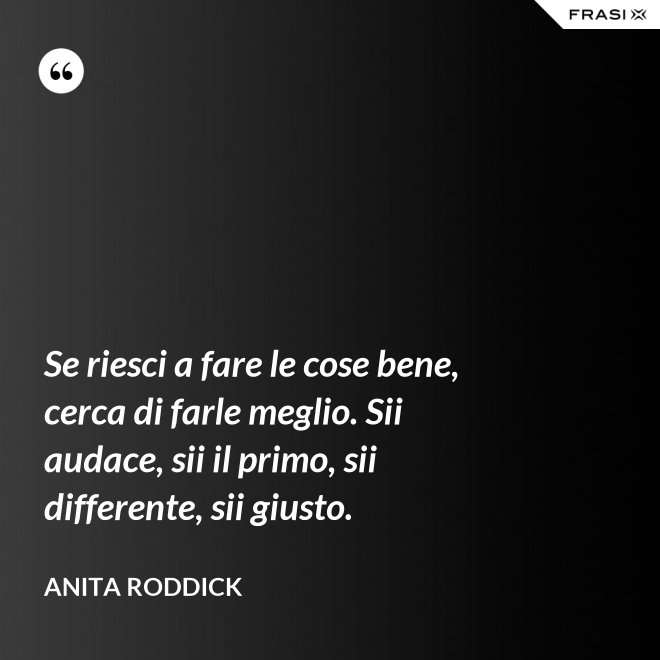 Se riesci a fare le cose bene, cerca di farle meglio. Sii audace, sii il primo, sii differente, sii giusto. - Anita Roddick