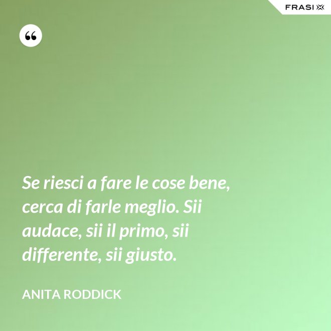 Se riesci a fare le cose bene, cerca di farle meglio. Sii audace, sii il primo, sii differente, sii giusto. - Anita Roddick