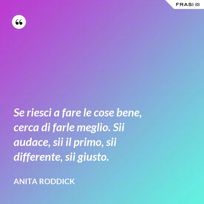 Se riesci a fare le cose bene, cerca di farle meglio. Sii audace, sii il primo, sii differente, sii giusto. - Anita Roddick