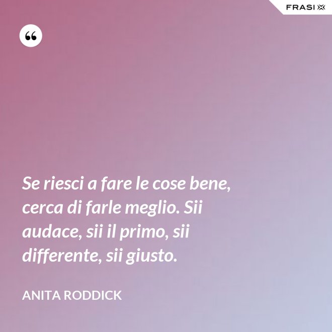 Se riesci a fare le cose bene, cerca di farle meglio. Sii audace, sii il primo, sii differente, sii giusto. - Anita Roddick
