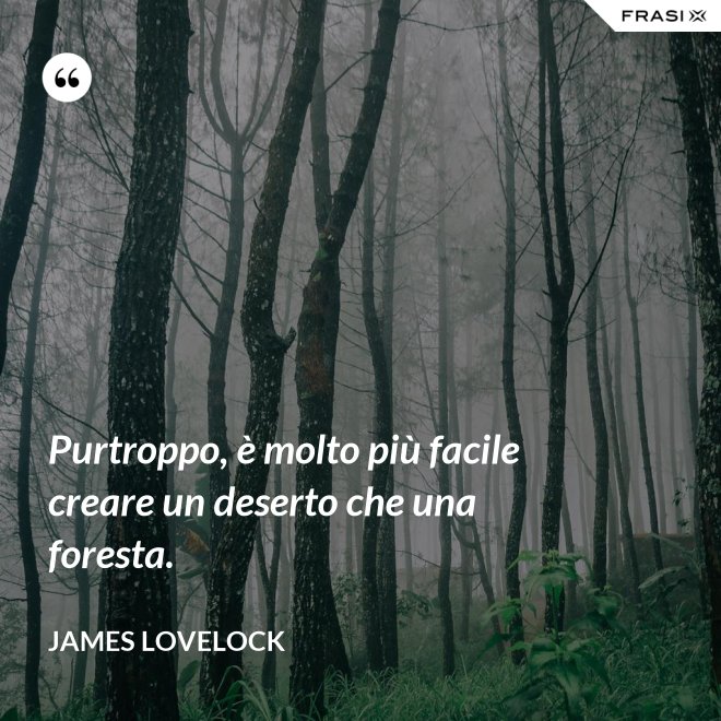 Purtroppo, è molto più facile creare un deserto che una foresta. - James Lovelock