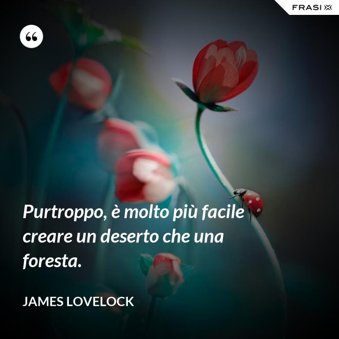 Purtroppo, è molto più facile creare un deserto che una foresta. - James Lovelock