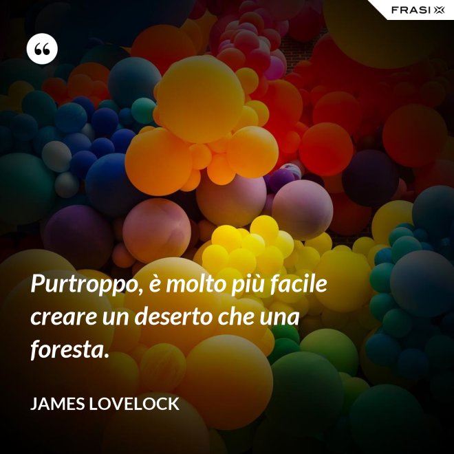 Purtroppo, è molto più facile creare un deserto che una foresta. - James Lovelock