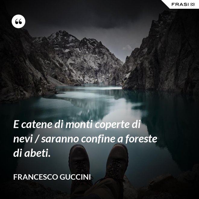 E catene di monti coperte di nevi / saranno confine a foreste di abeti. - Francesco Guccini