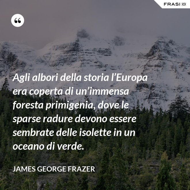 Agli albori della storia l’Europa era coperta di un’immensa foresta primigenia, dove le sparse radure devono essere sembrate delle isolette in un oceano di verde. - James George Frazer