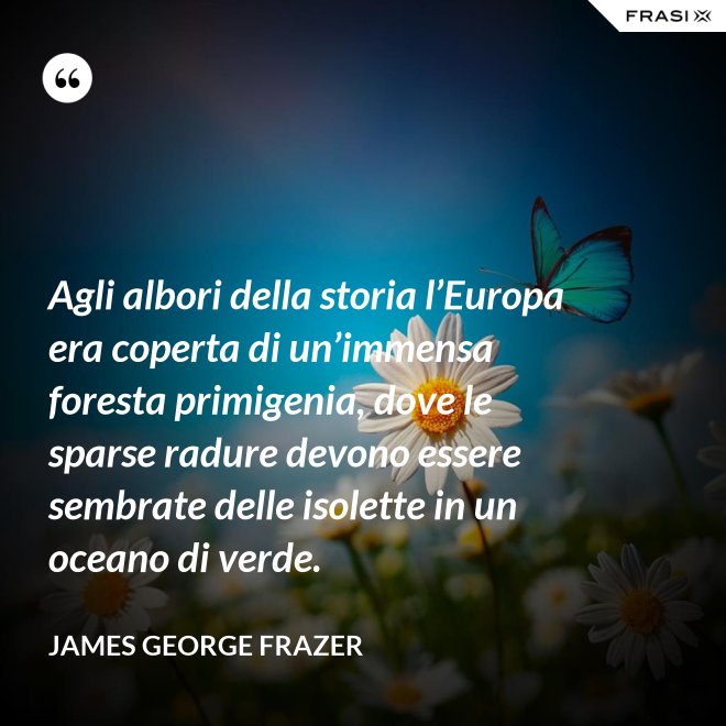 Agli albori della storia l’Europa era coperta di un’immensa foresta primigenia, dove le sparse radure devono essere sembrate delle isolette in un oceano di verde. - James George Frazer