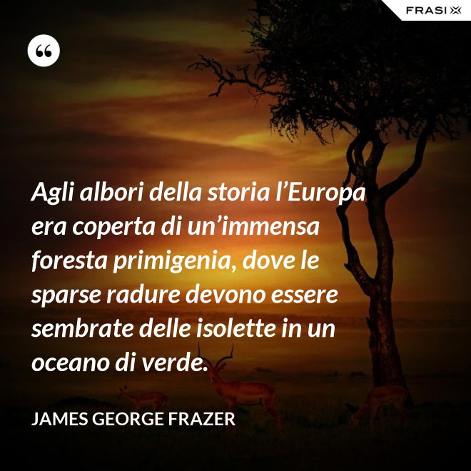 Agli albori della storia l’Europa era coperta di un’immensa foresta primigenia, dove le sparse radure devono essere sembrate delle isolette in un oceano di verde. - James George Frazer