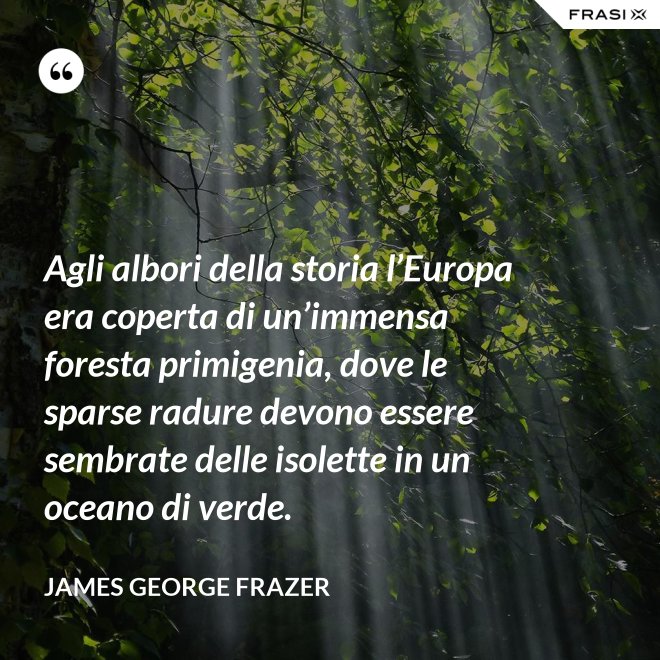 Agli albori della storia l’Europa era coperta di un’immensa foresta primigenia, dove le sparse radure devono essere sembrate delle isolette in un oceano di verde. - James George Frazer