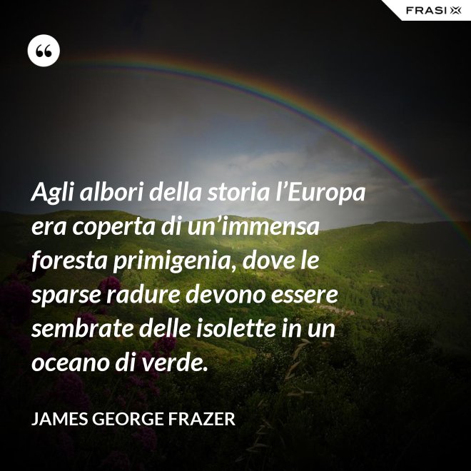 Agli albori della storia l’Europa era coperta di un’immensa foresta primigenia, dove le sparse radure devono essere sembrate delle isolette in un oceano di verde. - James George Frazer