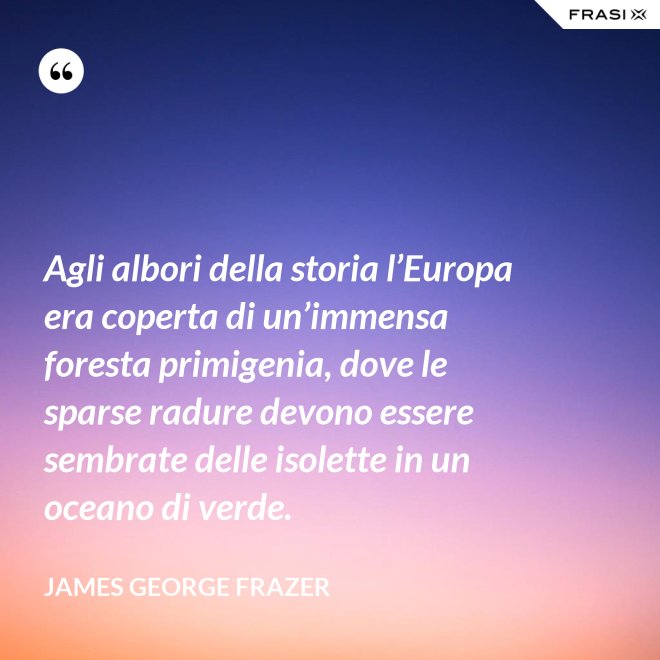 Agli albori della storia l’Europa era coperta di un’immensa foresta primigenia, dove le sparse radure devono essere sembrate delle isolette in un oceano di verde. - James George Frazer