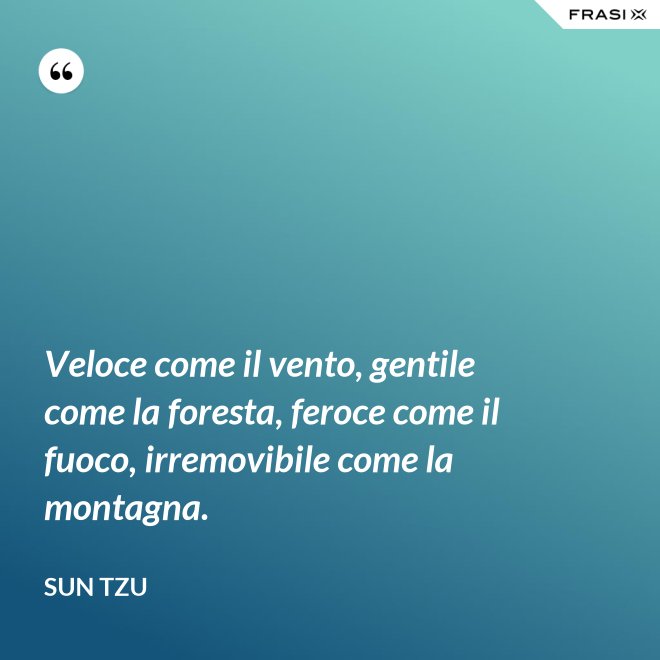 Veloce come il vento, gentile come la foresta, feroce come il fuoco, irremovibile come la montagna. - Sun Tzu