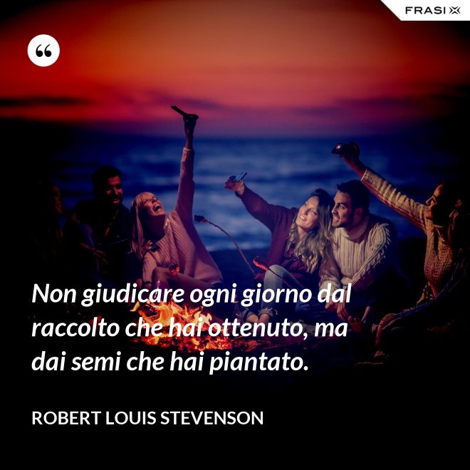 Non giudicare ogni giorno dal raccolto che hai ottenuto, ma dai semi che hai piantato. - Robert Louis Stevenson