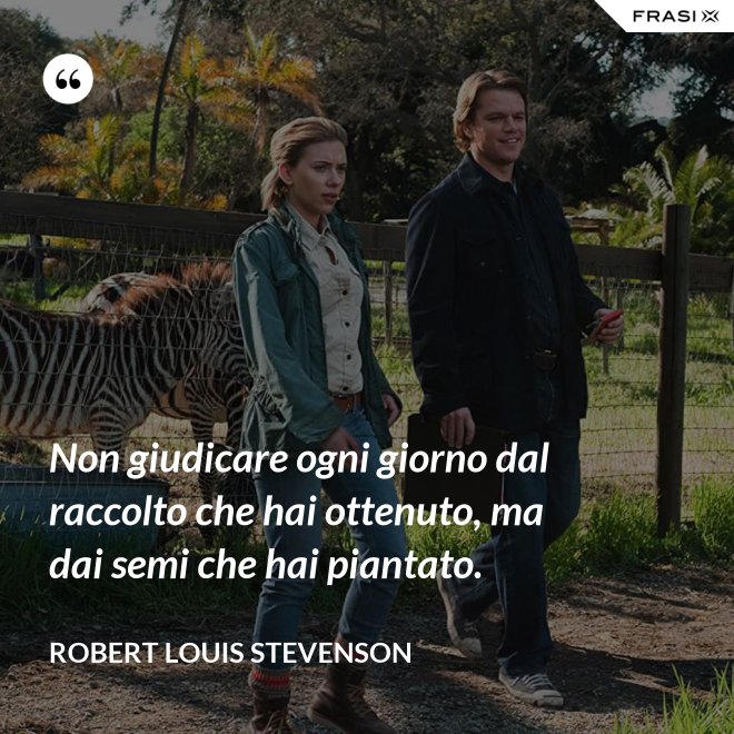 Non giudicare ogni giorno dal raccolto che hai ottenuto, ma dai semi che hai piantato. - Robert Louis Stevenson
