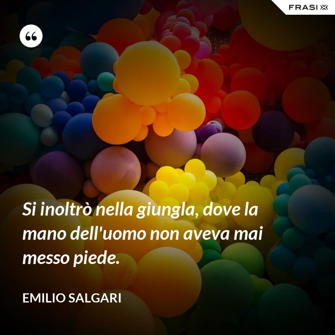 Si inoltrò nella giungla, dove la mano dell'uomo non aveva mai messo piede. - Emilio Salgari