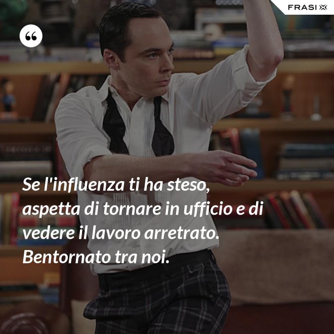 Se l'influenza ti ha steso, aspetta di tornare in ufficio e di vedere il lavoro arretrato. Bentornato tra noi. - Anonimo