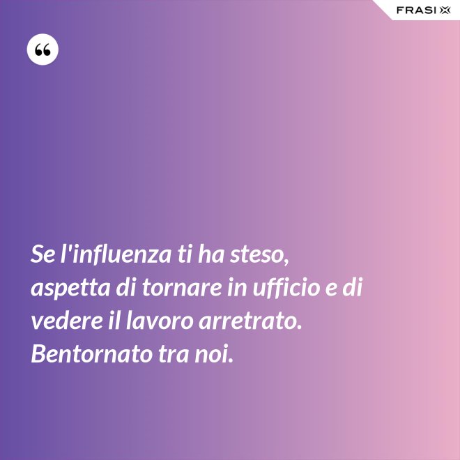 Se l'influenza ti ha steso, aspetta di tornare in ufficio e di vedere il lavoro arretrato. Bentornato tra noi. - Anonimo