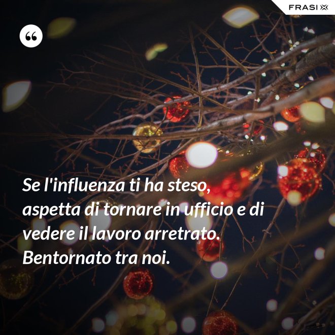 Se l'influenza ti ha steso, aspetta di tornare in ufficio e di vedere il lavoro arretrato. Bentornato tra noi. - Anonimo