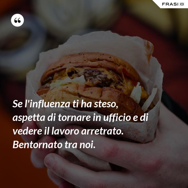 Se l'influenza ti ha steso, aspetta di tornare in ufficio e di vedere il lavoro arretrato. Bentornato tra noi. - Anonimo