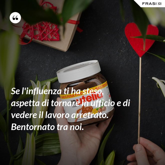 Se l'influenza ti ha steso, aspetta di tornare in ufficio e di vedere il lavoro arretrato. Bentornato tra noi. - Anonimo