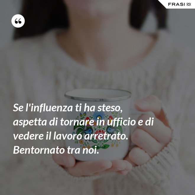 Se l'influenza ti ha steso, aspetta di tornare in ufficio e di vedere il lavoro arretrato. Bentornato tra noi. - Anonimo